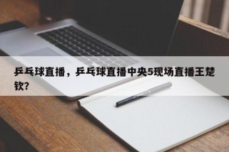 乒乓球直播，乒乓球直播中央5现场直播王楚钦？