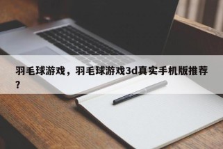 羽毛球游戏，羽毛球游戏3d真实手机版推荐？