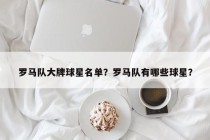 罗马队大牌球星名单？罗马队有哪些球星？