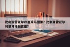 比利亚雷亚尔vs皇家马德里？比利亚雷亚尔对皇马视频直播？
