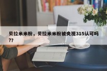 贝拉米米粉，贝拉米米粉被央视315认可吗?？