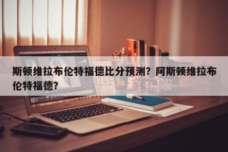 斯顿维拉布伦特福德比分预测？阿斯顿维拉布伦特福德？