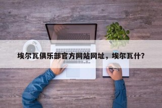 埃尔瓦俱乐部官方网站网址，埃尔瓦什？