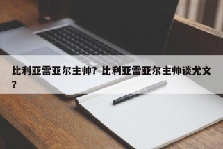 比利亚雷亚尔主帅？比利亚雷亚尔主帅谈尤文？