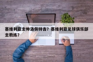 塞维利亚主帅洛佩特吉？塞维利亚足球俱乐部主教练？