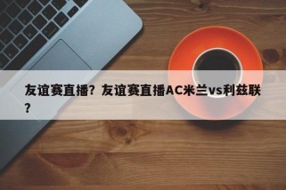 友谊赛直播？友谊赛直播AC米兰vs利兹联？