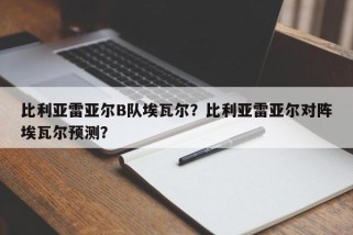 比利亚雷亚尔B队埃瓦尔？比利亚雷亚尔对阵埃瓦尔预测？
