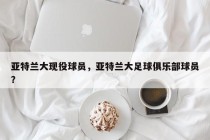 亚特兰大现役球员，亚特兰大足球俱乐部球员？