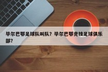 毕尔巴鄂足球队叫队？毕尔巴鄂竞技足球俱乐部？