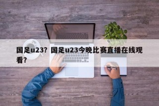 国足u23？国足u23今晚比赛直播在线观看？