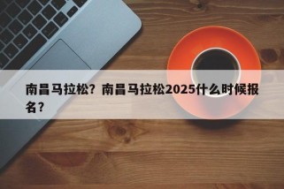 南昌马拉松？南昌马拉松2025什么时候报名？