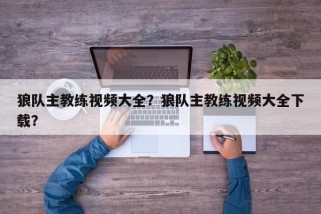 狼队主教练视频大全？狼队主教练视频大全下载？