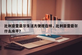 比利亚雷亚尔生活方便现在样，比利亚雷亚尔什么水平？