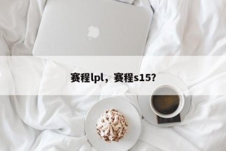 赛程lpl，赛程s15？