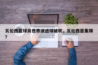 瓦伦西亚球员世界波进球被吹，瓦伦西亚集锦？