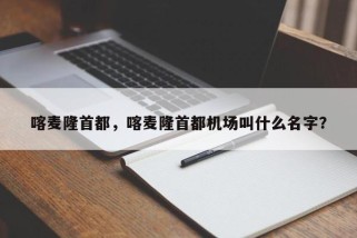 喀麦隆首都，喀麦隆首都机场叫什么名字？