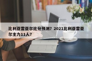 比利亚雷亚尔比分预测？2021比利亚雷亚尔主力11人？