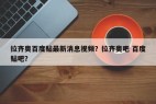 拉齐奥百度贴最新消息视频？拉齐奥吧 百度贴吧？