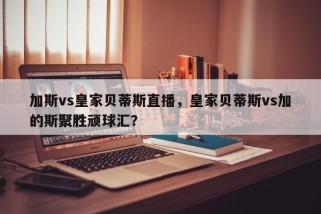 加斯vs皇家贝蒂斯直播，皇家贝蒂斯vs加的斯聚胜顽球汇？