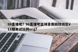 98直播吧？98直播吧篮球录像回放浏览V11版本试玩网org？