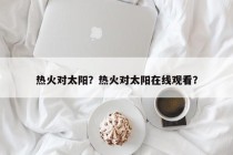 热火对太阳？热火对太阳在线观看？