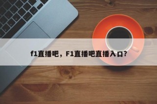 f1直播吧，F1直播吧直播入口？