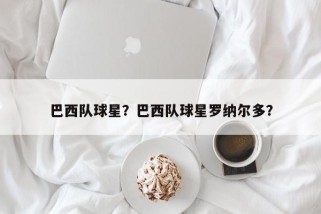 巴西队球星？巴西队球星罗纳尔多？