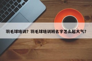 羽毛球培训？羽毛球培训班名字怎么起大气？