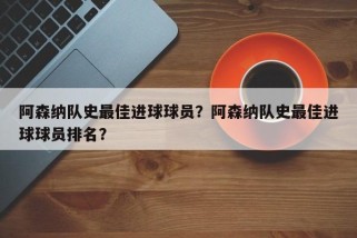 阿森纳队史最佳进球球员？阿森纳队史最佳进球球员排名？