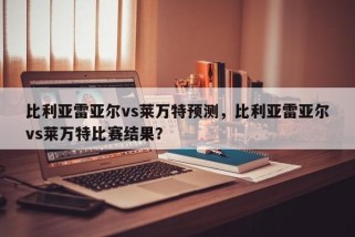 比利亚雷亚尔vs莱万特预测，比利亚雷亚尔vs莱万特比赛结果？