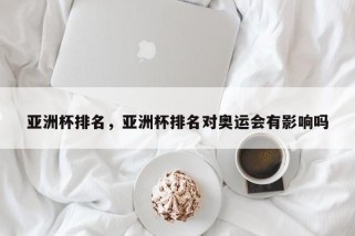 亚洲杯排名，亚洲杯排名对奥运会有影响吗