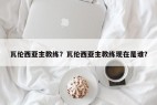 瓦伦西亚主教练？瓦伦西亚主教练现在是谁？