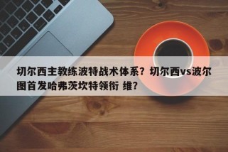 切尔西主教练波特战术体系？切尔西vs波尔图首发哈弗茨坎特领衔 维？