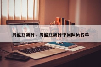 男篮亚洲杯，男篮亚洲杯中国队员名单